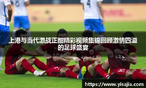 上港与当代激战正酣精彩视频集锦回顾激情四溢的足球盛宴