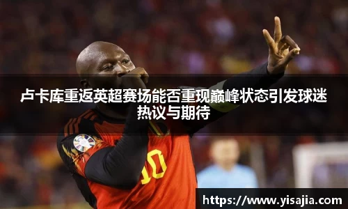 卢卡库重返英超赛场能否重现巅峰状态引发球迷热议与期待